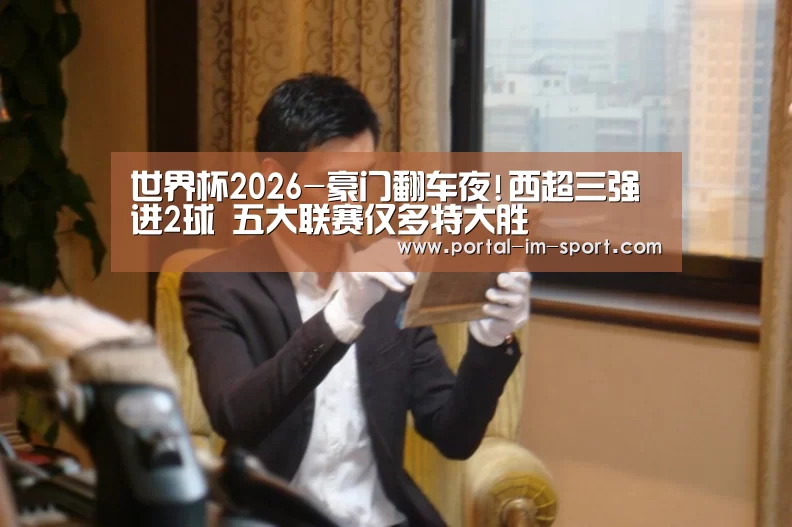 世界杯2026-豪门翻车夜!西超三强进2球 五大联赛仅多特大胜(图2) im体育下载