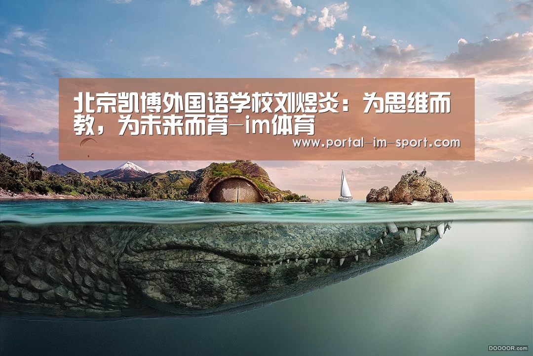 北京凯博外国语学校刘煜炎:为思维而教,为未来而育-im体育(图3) im体育公司