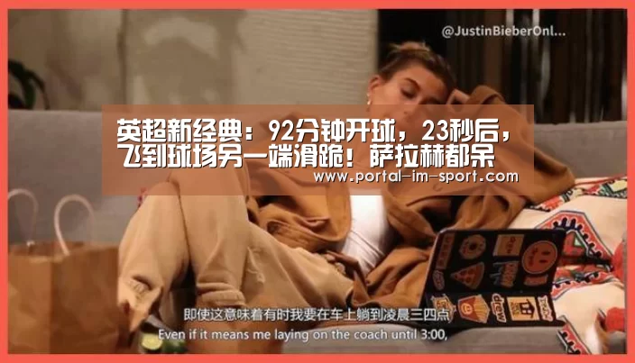 英超新经典:92分钟开球,23秒后,飞到球场另一端滑跪!萨拉赫都呆了‘im体育下载’(图3) im体育