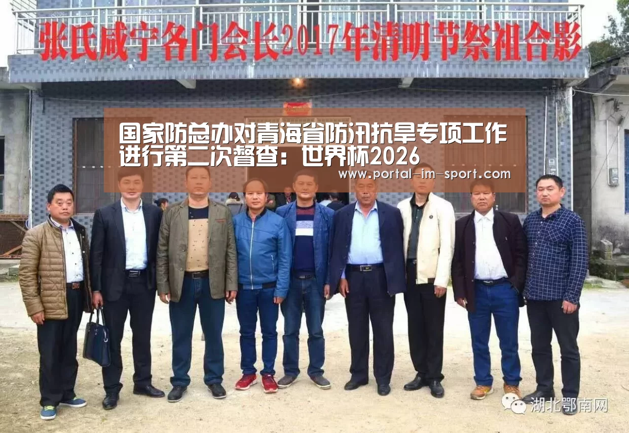 国家防总办对青海省防汛抗旱专项工作进行第二次督查:世界杯2026(图2) im体育下载