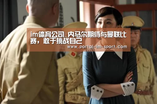 im体育公司_内马尔期待与曼联比赛,敢于挑战自己(图1) im体育下载