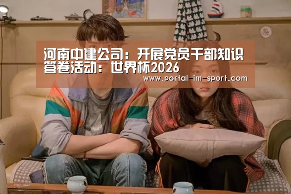 河南中建公司:开展党员干部知识答卷活动:世界杯2026(图1) im体育公司