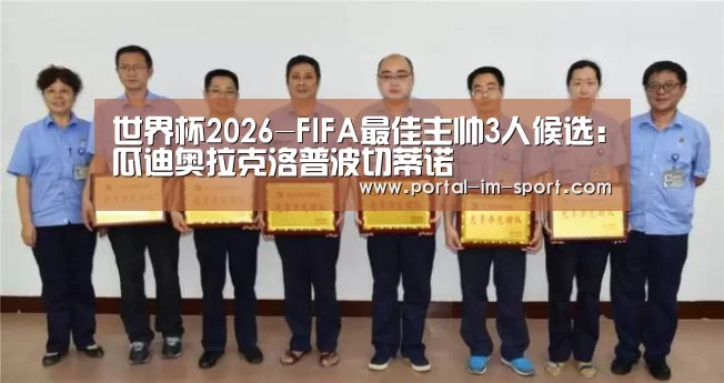 世界杯2026-FIFA最佳主帅3人候选:瓜迪奥拉克洛普波切蒂诺(图1) im体育