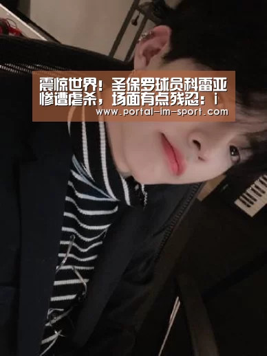 震惊世界!圣保罗球员科雷亚惨遭虐杀,场面有点残忍:im体育(图2) im体育