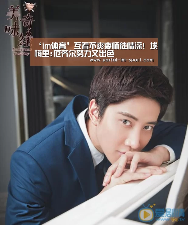 ‘im体育’互看不爽变师徒情深! 埃梅里:厄齐尔努力又出色(图3) im体育公司