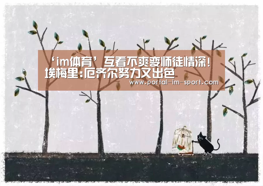 ‘im体育’互看不爽变师徒情深! 埃梅里:厄齐尔努力又出色(图2) 世界杯2026